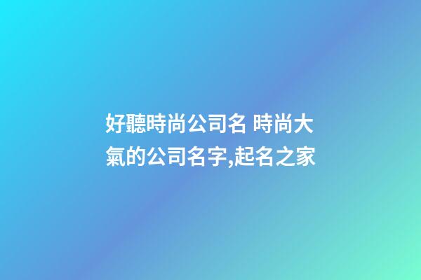 好聽時尚公司名 時尚大氣的公司名字,起名之家-第1張-公司起名-玄機派